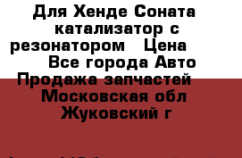 Для Хенде Соната5 катализатор с резонатором › Цена ­ 4 000 - Все города Авто » Продажа запчастей   . Московская обл.,Жуковский г.